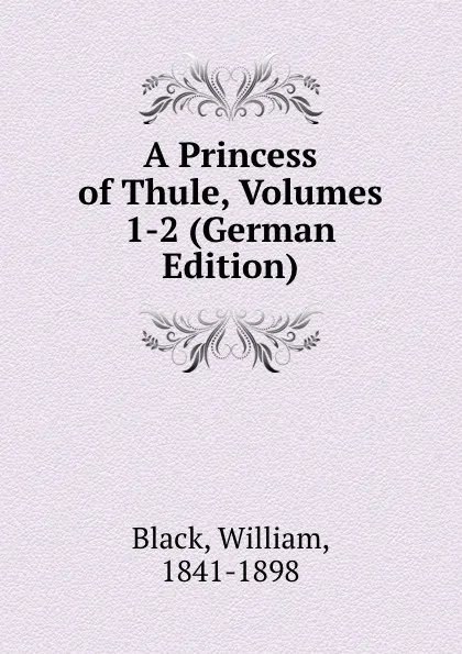 Обложка книги A Princess of Thule, Volumes 1-2 (German Edition), William Black