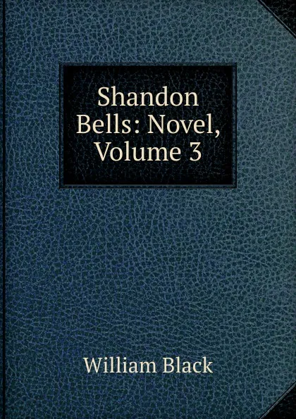 Обложка книги Shandon Bells: Novel, Volume 3, William Black