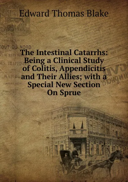 Обложка книги The Intestinal Catarrhs: Being a Clinical Study of Colitis, Appendicitis and Their Allies; with a Special New Section On Sprue, Edward Thomas Blake