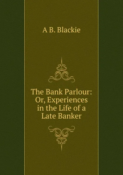 Обложка книги The Bank Parlour: Or, Experiences in the Life of a Late Banker, A B. Blackie