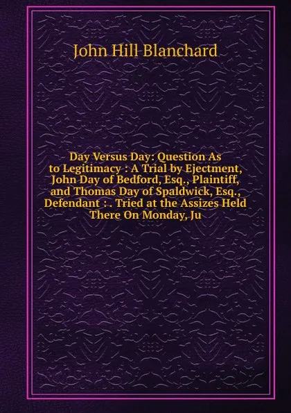 Обложка книги Day Versus Day: Question As to Legitimacy : A Trial by Ejectment, John Day of Bedford, Esq., Plaintiff, and Thomas Day of Spaldwick, Esq., Defendant : . Tried at the Assizes Held There On Monday, Ju, John Hill Blanchard