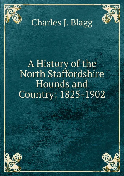 Обложка книги A History of the North Staffordshire Hounds and Country: 1825-1902, Charles J. Blagg