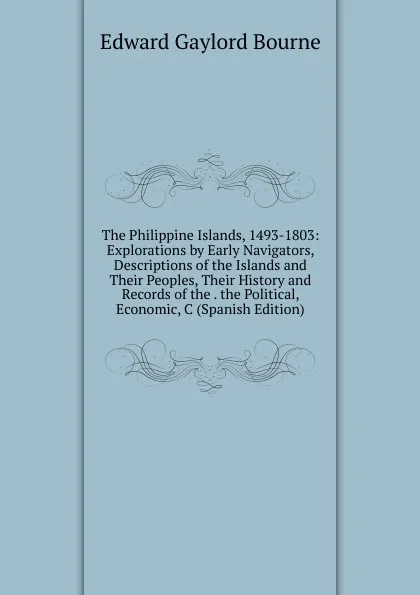 Обложка книги The Philippine Islands, 1493-1803: Explorations by Early Navigators, Descriptions of the Islands and Their Peoples, Their History and Records of the . the Political, Economic, C (Spanish Edition), Bourne Edward Gaylord
