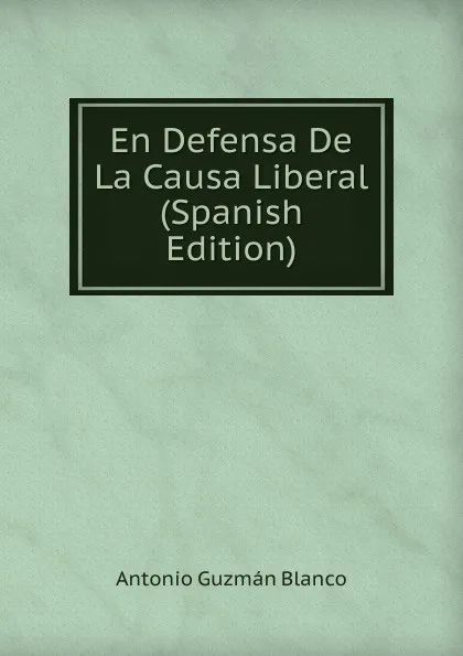 Обложка книги En Defensa De La Causa Liberal (Spanish Edition), Antonio Guzmán Blanco