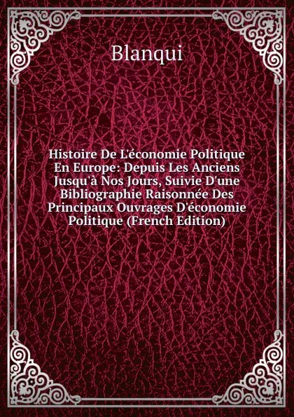 Обложка книги Histoire De L.economie Politique En Europe: Depuis Les Anciens Jusqu.a Nos Jours, Suivie D.une Bibliographie Raisonnee Des Principaux Ouvrages D.economie Politique (French Edition), Blanqui