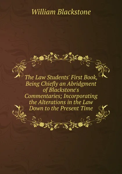 Обложка книги The Law Students. First Book, Being Chiefly an Abridgment of Blackstone.s Commentaries; Incorporating the Alterations in the Law Down to the Present Time, William Blackstone