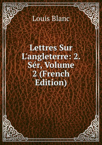 Обложка книги Lettres Sur L.angleterre: 2. Ser, Volume 2 (French Edition), Louis Blanc