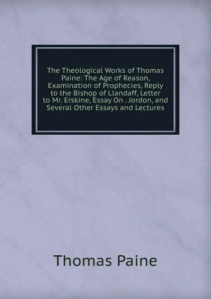 Обложка книги The Theological Works of Thomas Paine: The Age of Reason, Examination of Prophecies, Reply to the Bishop of Llandaff, Letter to Mr. Erskine, Essay On . Jordon, and Several Other Essays and Lectures, Thomas Paine