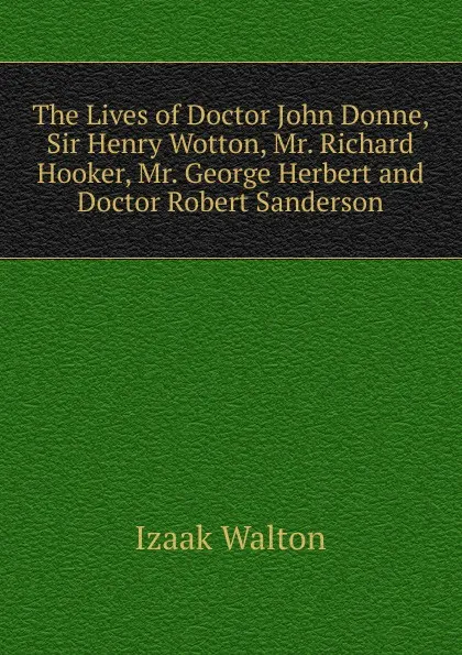 Обложка книги The Lives of Doctor John Donne, Sir Henry Wotton, Mr. Richard Hooker, Mr. George Herbert and Doctor Robert Sanderson, Walton Izaak