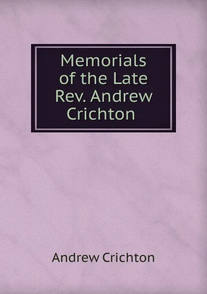 Обложка книги Memorials of the Late Rev. Andrew Crichton ., Andrew Crichton
