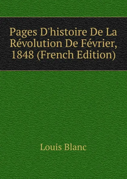 Обложка книги Pages D.histoire De La Revolution De Fevrier, 1848 (French Edition), Louis Blanc