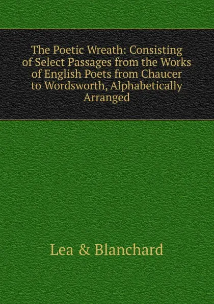 Обложка книги The Poetic Wreath: Consisting of Select Passages from the Works of English Poets from Chaucer to Wordsworth, Alphabetically Arranged, Lea & Blanchard