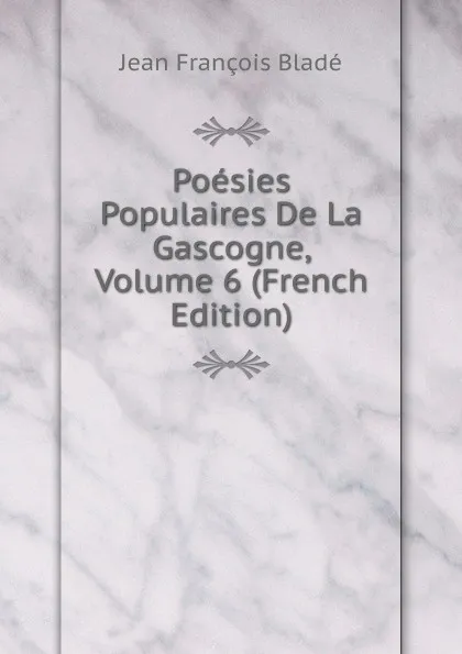 Обложка книги Poesies Populaires De La Gascogne, Volume 6 (French Edition), Jean François Bladé