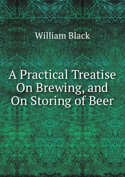 Обложка книги A Practical Treatise On Brewing, and On Storing of Beer, William Black