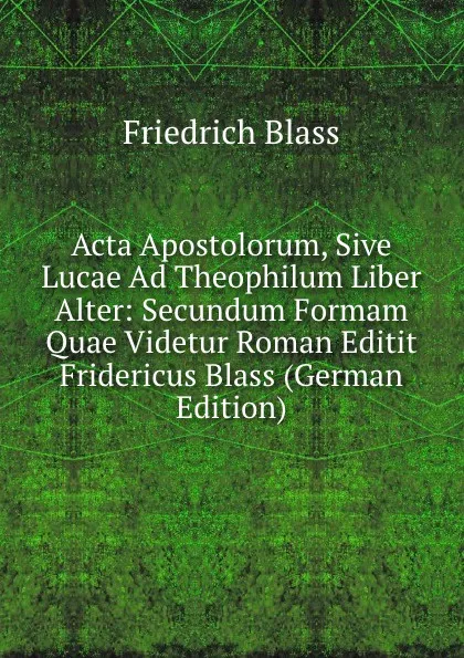 Обложка книги Acta Apostolorum, Sive Lucae Ad Theophilum Liber Alter: Secundum Formam Quae Videtur Roman Editit Fridericus Blass (German Edition), Friedrich Blass