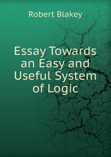 Обложка книги Essay Towards an Easy and Useful System of Logic, Robert Blakey