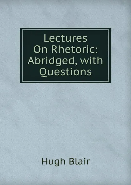 Обложка книги Lectures On Rhetoric: Abridged, with Questions, Hugh Blair