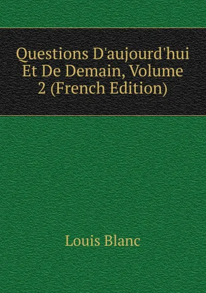 Обложка книги Questions D.aujourd.hui Et De Demain, Volume 2 (French Edition), Louis Blanc