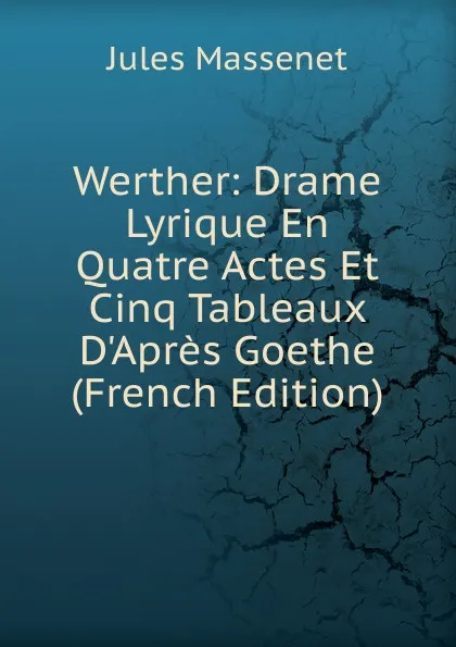 Обложка книги Werther: Drame Lyrique En Quatre Actes Et Cinq Tableaux D.Apres Goethe (French Edition), Jules Massenet