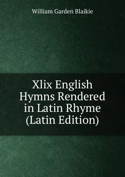 Обложка книги Xlix English Hymns Rendered in Latin Rhyme (Latin Edition), William Garden Blaikie