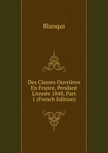 Обложка книги Des Classes Ouvrieres En France, Pendant L.Annee 1848, Part 1 (French Edition), Blanqui