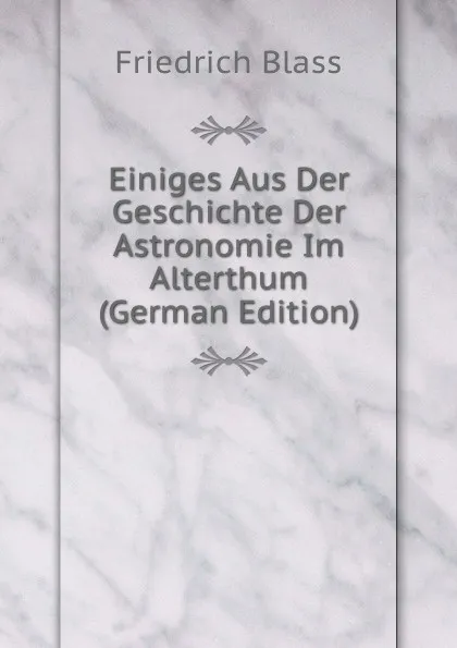 Обложка книги Einiges Aus Der Geschichte Der Astronomie Im Alterthum (German Edition), Friedrich Blass