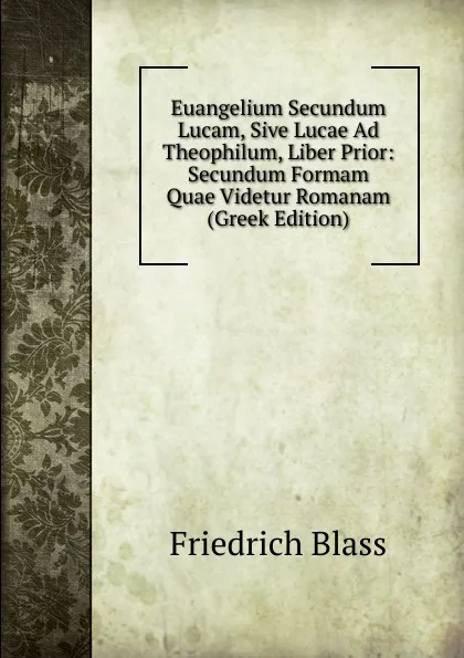 Обложка книги Euangelium Secundum Lucam, Sive Lucae Ad Theophilum, Liber Prior: Secundum Formam Quae Videtur Romanam (Greek Edition), Friedrich Blass