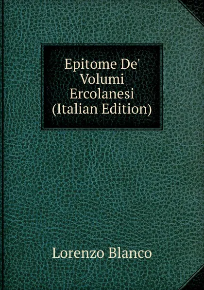 Обложка книги Epitome De. Volumi Ercolanesi (Italian Edition), Lorenzo Blanco