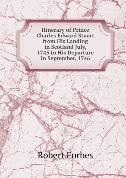 Обложка книги Itinerary of Prince Charles Edward Stuart from His Landing in Scotland July, 1745 to His Departure in September, 1746, Robert Forbes