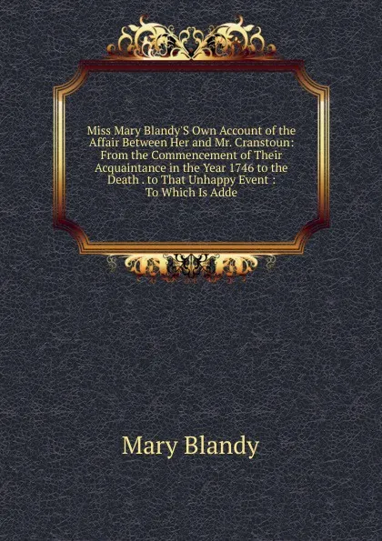 Обложка книги Miss Mary Blandy.S Own Account of the Affair Between Her and Mr. Cranstoun: From the Commencement of Their Acquaintance in the Year 1746 to the Death . to That Unhappy Event : To Which Is Adde, Mary Blandy