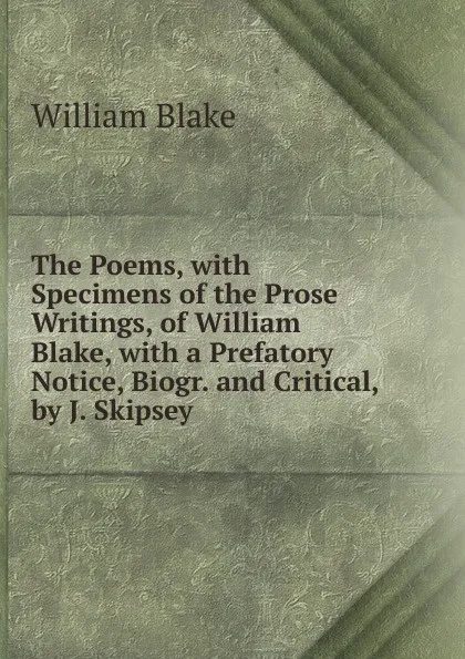 Обложка книги The Poems, with Specimens of the Prose Writings, of William Blake, with a Prefatory Notice, Biogr. and Critical, by J. Skipsey, William Blake