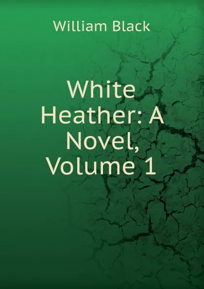 Обложка книги White Heather: A Novel, Volume 1, William Black