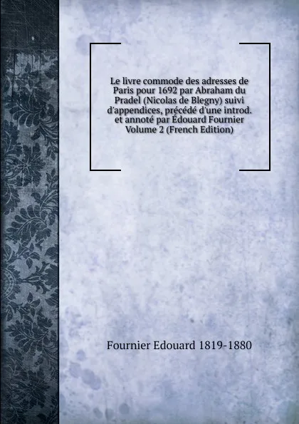 Обложка книги Le livre commode des adresses de Paris pour 1692 par Abraham du Pradel (Nicolas de Blegny) suivi d.appendices, precede d.une introd. et annote par Edouard Fournier Volume 2 (French Edition), Fournier Edouard 1819-1880