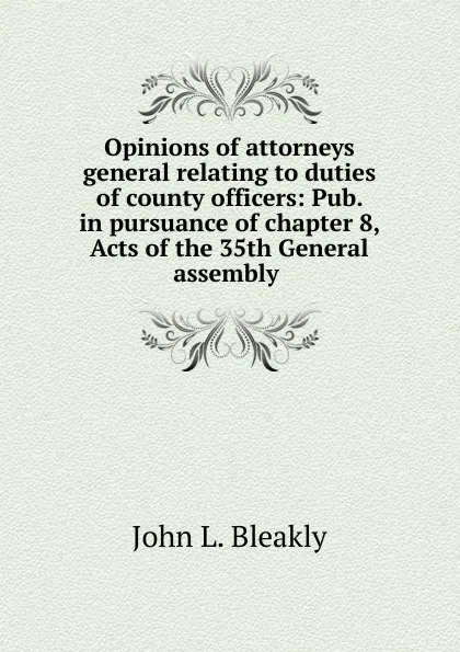 Обложка книги Opinions of attorneys general relating to duties of county officers: Pub. in pursuance of chapter 8, Acts of the 35th General assembly ., John L. Bleakly