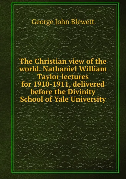 Обложка книги The Christian view of the world. Nathaniel William Taylor lectures for 1910-1911, delivered before the Divinity School of Yale University, George John Blewett