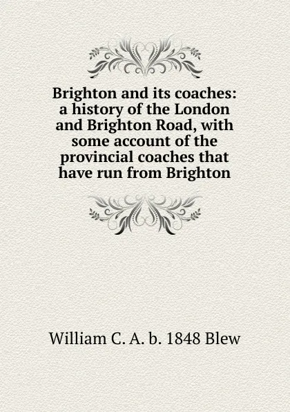 Обложка книги Brighton and its coaches: a history of the London and Brighton Road, with some account of the provincial coaches that have run from Brighton, William C. A. b. 1848 Blew