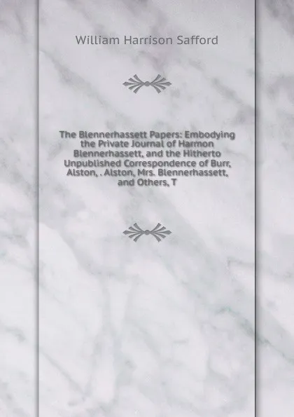 Обложка книги The Blennerhassett Papers: Embodying the Private Journal of Harmon Blennerhassett, and the Hitherto Unpublished Correspondence of Burr, Alston, . Alston, Mrs. Blennerhassett, and Others, T, William Harrison Safford