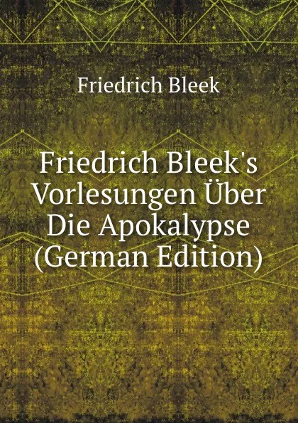 Обложка книги Friedrich Bleek.s Vorlesungen Uber Die Apokalypse (German Edition), Friedrich Bleek