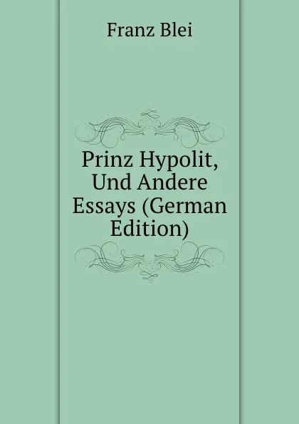 Обложка книги Prinz Hypolit, Und Andere Essays (German Edition), Franz Blei