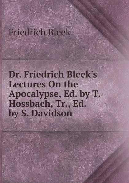 Обложка книги Dr. Friedrich Bleek.s Lectures On the Apocalypse, Ed. by T. Hossbach, Tr., Ed. by S. Davidson, Friedrich Bleek