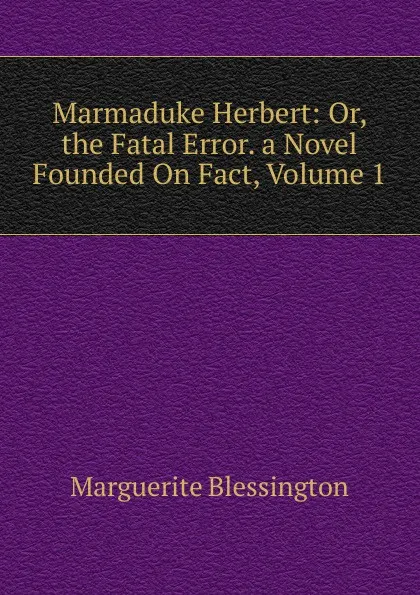 Обложка книги Marmaduke Herbert: Or, the Fatal Error. a Novel Founded On Fact, Volume 1, Marguerite Blessington