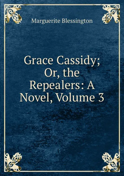 Обложка книги Grace Cassidy; Or, the Repealers: A Novel, Volume 3, Marguerite Blessington