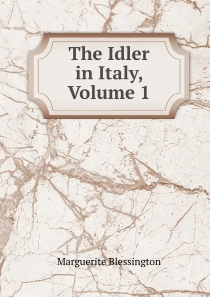 Обложка книги The Idler in Italy, Volume 1, Marguerite Blessington