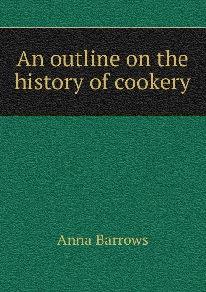 Обложка книги An outline on the history of cookery, Anna Barrows