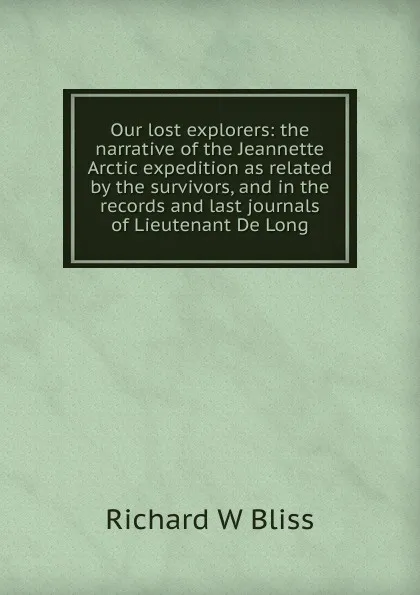 Обложка книги Our lost explorers: the narrative of the Jeannette Arctic expedition as related by the survivors, and in the records and last journals of Lieutenant De Long, Richard W. Bliss