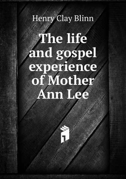 Обложка книги The life and gospel experience of Mother Ann Lee, Henry Clay Blinn