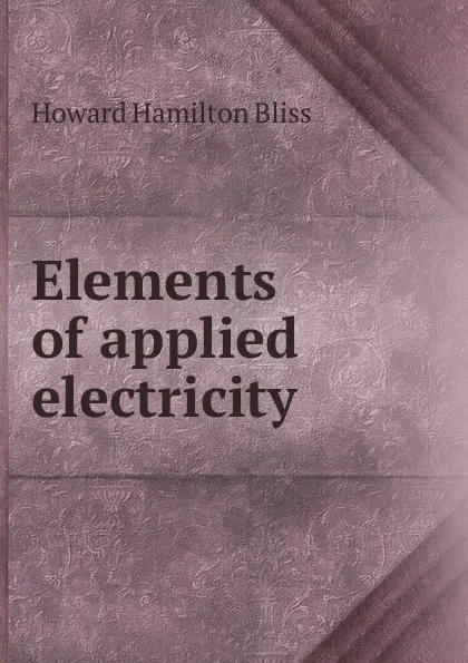 Обложка книги Elements of applied electricity, Howard Hamilton Bliss