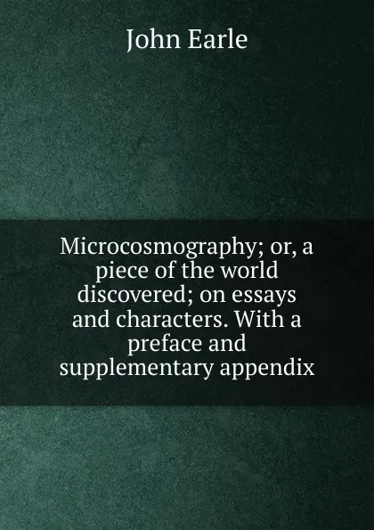 Обложка книги Microcosmography; or, a piece of the world discovered; on essays and characters. With a preface and supplementary appendix, John Earle