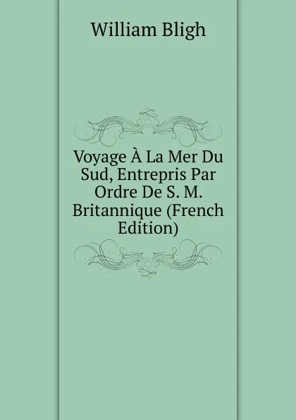 Обложка книги Voyage A La Mer Du Sud, Entrepris Par Ordre De S. M. Britannique (French Edition), William Bligh