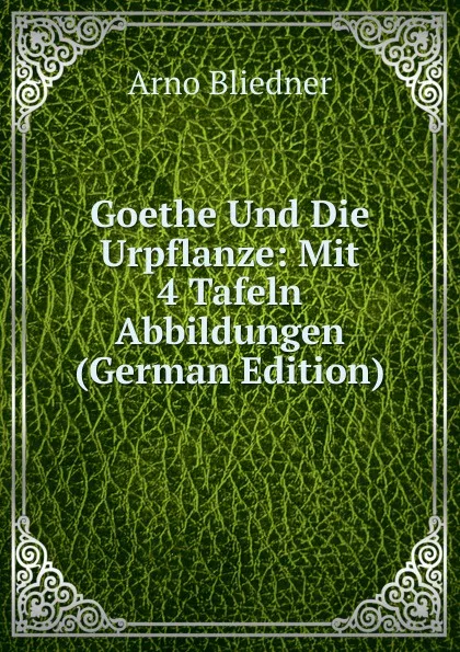 Обложка книги Goethe Und Die Urpflanze: Mit 4 Tafeln Abbildungen (German Edition), Arno Bliedner